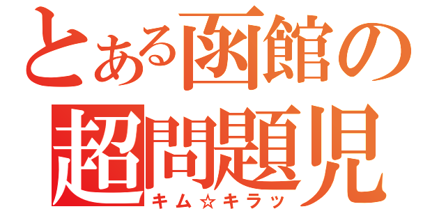 とある函館の超問題児（キム☆キラッ）