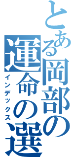 とある岡部の運命の選択（インデックス）