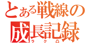 とある戦線の成長記録（ラク凸）