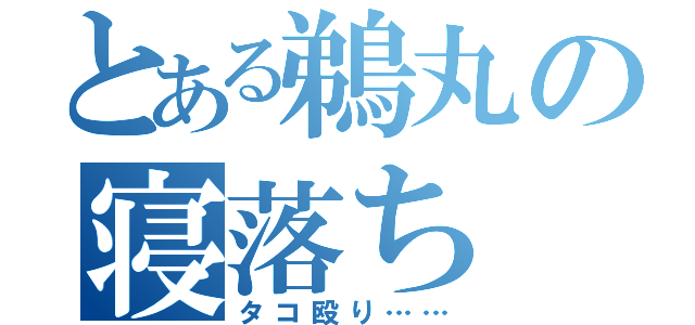 とある鵜丸の寝落ち（タコ殴り……）