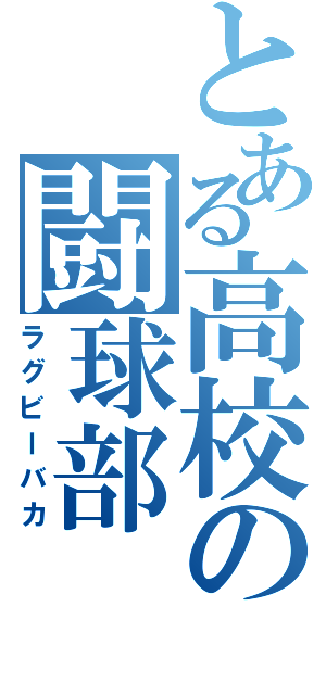 とある高校の闘球部（ラグビーバカ）