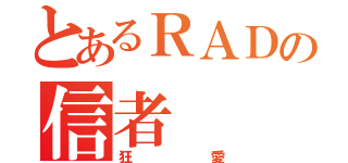 とあるＲＡＤの信者（狂愛）