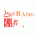 とあるＲＡＤの信者（狂愛）