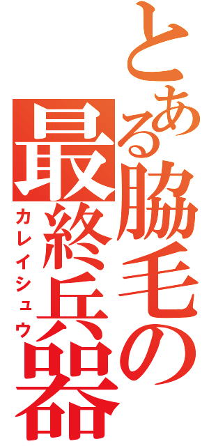 とある脇毛の最終兵器（カレイシュウ）