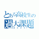 とある高校生の過大課題（ガクチク）