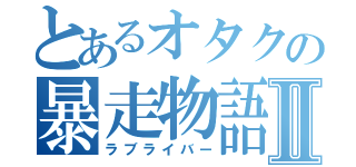 とあるオタクの暴走物語Ⅱ（ラブライバー）