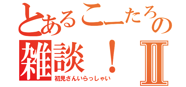 とあるこーたろーの雑談！Ⅱ（初見さんいらっしゃい）