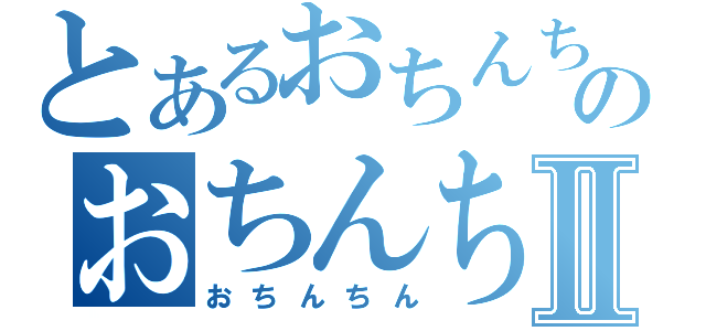 とあるおちんちんのおちんちんⅡ（おちんちん）