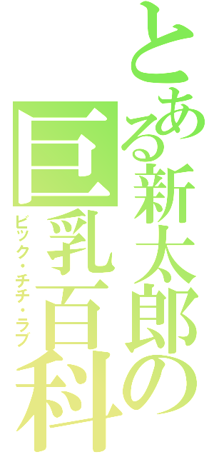 とある新太郎の巨乳百科（ビック・チチ・ラブ）