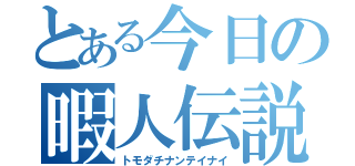 とある今日の暇人伝説（トモダチナンテイナイ）