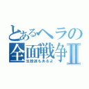 とあるヘラの全面戦争Ⅱ（生放送もあるよ）