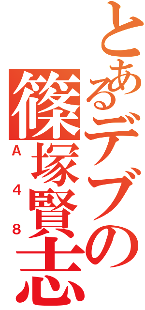 とあるデブの篠塚賢志（Ａ４８）