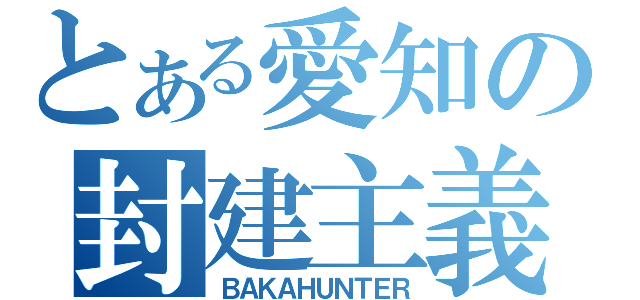 とある愛知の封建主義者（ＢＡＫＡＨＵＮＴＥＲ）