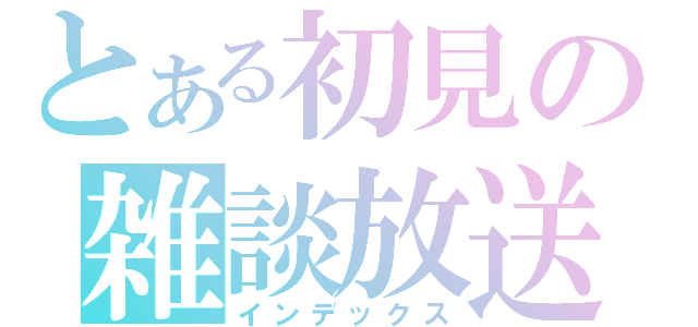 とある初見の雑談放送（インデックス）