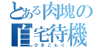 とある肉塊の自宅待機（ひきこもり）