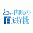 とある肉塊の自宅待機（ひきこもり）