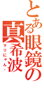 とある眼鏡の真希波（マリにゃん・）