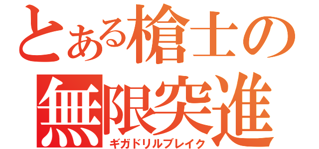 とある槍士の無限突進（ギガドリルブレイク）