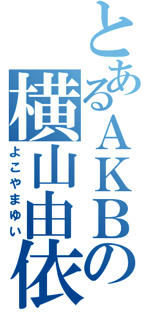 とあるＡＫＢの横山由依（よこやまゆい）