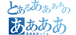 とあるああああのああああ（ああああっくぁ）