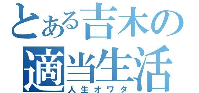 とある吉木の適当生活（人生オワタ）