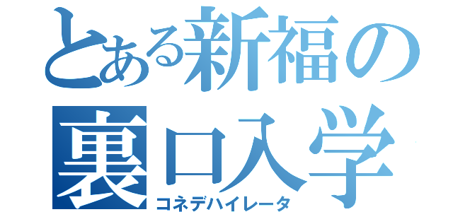 とある新福の裏口入学（コネデハイレータ）