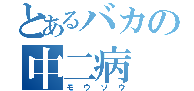 とあるバカの中二病（モウソウ）