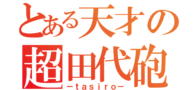 とある天才の超田代砲（－ｔａｓｉｒｏ－）