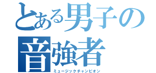 とある男子の音強者（ミュージックチャンピオン）