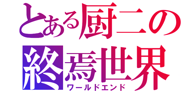 とある厨二の終焉世界（ワールドエンド）