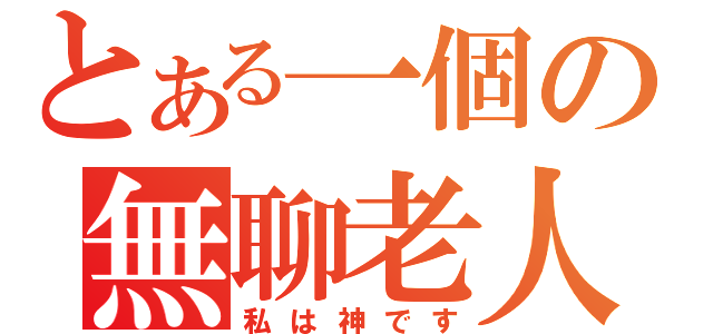 とある一個の無聊老人（私は神です）