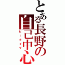 とある長野の自己中心（ビータイプ）