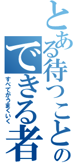 とある待つことのできる者できる者（すべてがうまくいく）