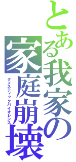 とある我家の家庭崩壊（ダメスティックバイオレンス）