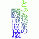 とある我家の家庭崩壊（ダメスティックバイオレンス）