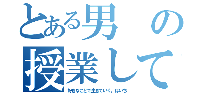 とある男の授業して見た。（好きなことで生きていく。はいち）