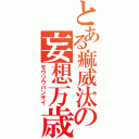 とある痲威汰の妄想万歳（モウソウバンザイ）