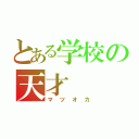 とある学校の天才（マツオカ）