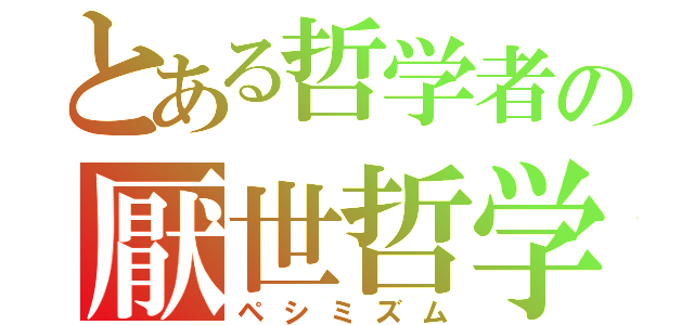 とある哲学者の厭世哲学（ペシミズム）