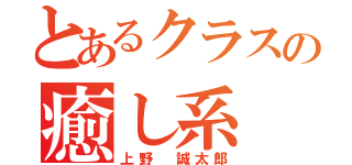 とあるクラスの癒し系（上野 誠太郎）