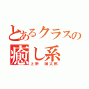 とあるクラスの癒し系（上野 誠太郎）