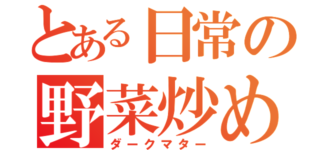 とある日常の野菜炒め（ダークマター）