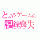 とあるゲームの記録喪失（０％ ０％ ０％）