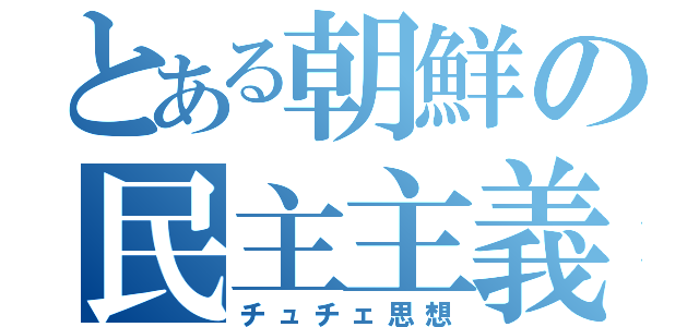 とある朝鮮の民主主義（チュチェ思想）