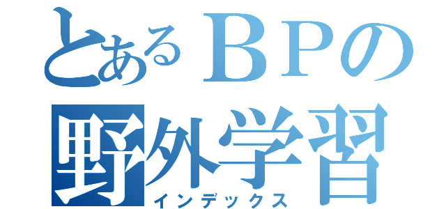 とあるＢＰの野外学習（インデックス）