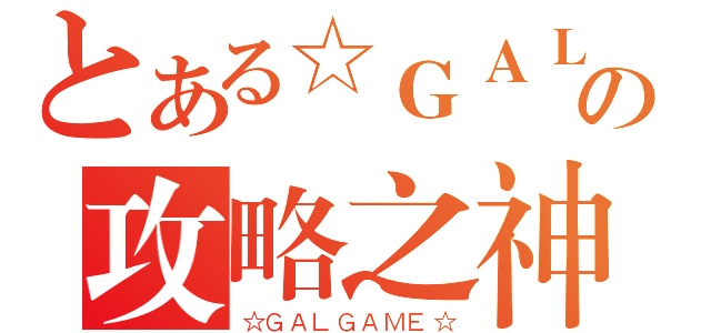 とある☆ＧＡＬの攻略之神（☆ＧＡＬＧＡＭＥ☆）