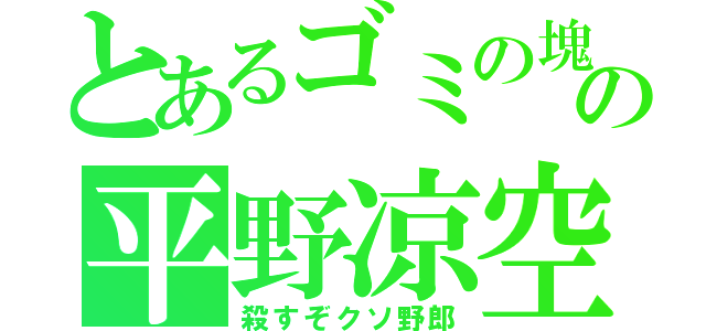 とあるゴミの塊の平野凉空（殺すぞクソ野郎）