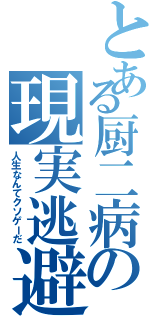 とある厨二病の現実逃避（人生なんてクソゲーだ）