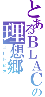 とあるＢＬＡＣＫの理想郷（ユートピア）