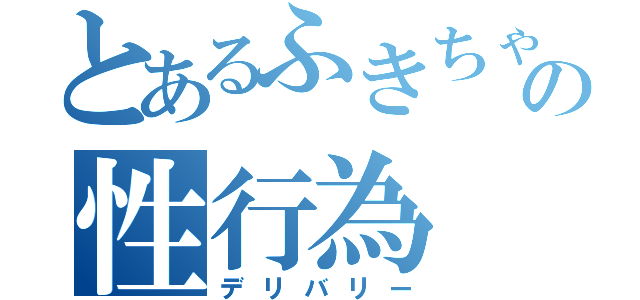 とあるふきちゃんの性行為（デリバリー）